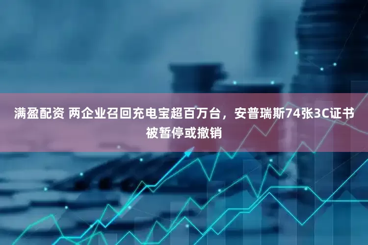 满盈配资 两企业召回充电宝超百万台，安普瑞斯74张3C证书被暂停或撤销