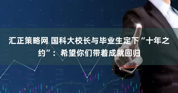 汇正策略网 国科大校长与毕业生定下“十年之约”：希望你们带着成就回归