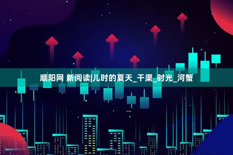 顺阳网 新阅读|儿时的夏天_干渠_时光_河蟹