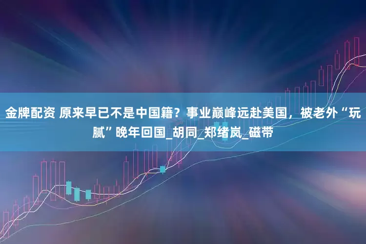 金牌配资 原来早已不是中国籍？事业巅峰远赴美国，被老外“玩腻”晚年回国_胡同_郑绪岚_磁带