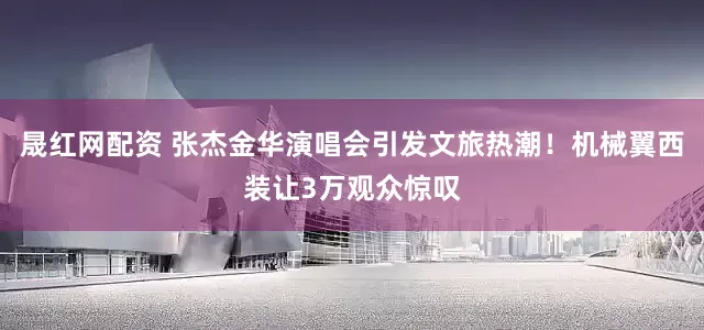 晟红网配资 张杰金华演唱会引发文旅热潮！机械翼西装让3万观众惊叹