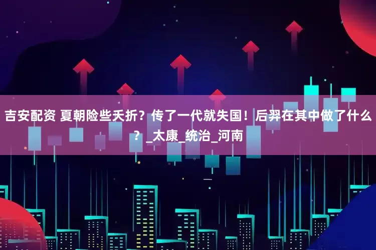 吉安配资 夏朝险些夭折？传了一代就失国！后羿在其中做了什么？_太康_统治_河南