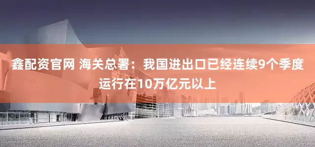 鑫配资官网 海关总署：我国进出口已经连续9个季度运行在10万亿元以上