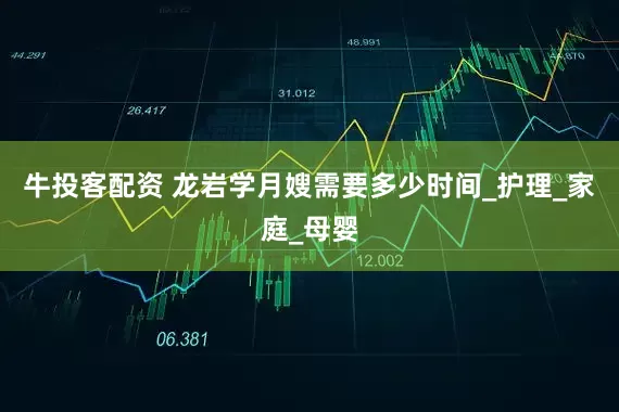 牛投客配资 龙岩学月嫂需要多少时间_护理_家庭_母婴