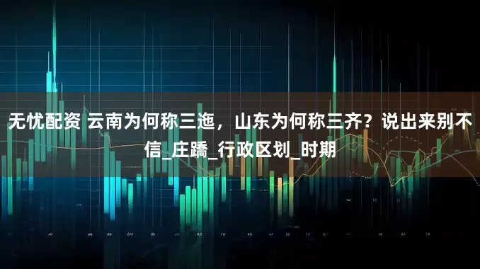 无忧配资 云南为何称三迤，山东为何称三齐？说出来别不信_庄蹻_行政区划_时期