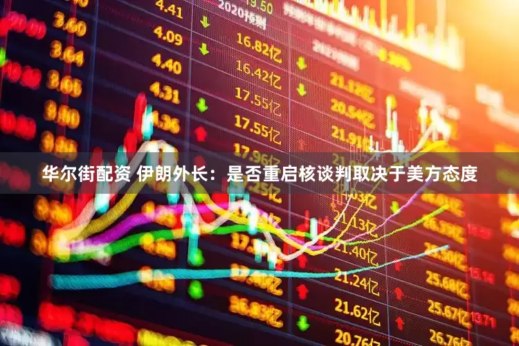 华尔街配资 伊朗外长：是否重启核谈判取决于美方态度