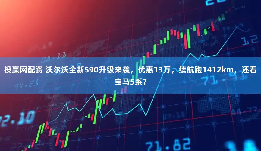 投赢网配资 沃尔沃全新S90升级来袭，优惠13万，续航跑1412km，还看宝马5系？