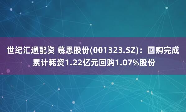 世纪汇通配资 慕思股份(001323.SZ)：回购完成 累计耗资1.22亿元回购1.07%股份