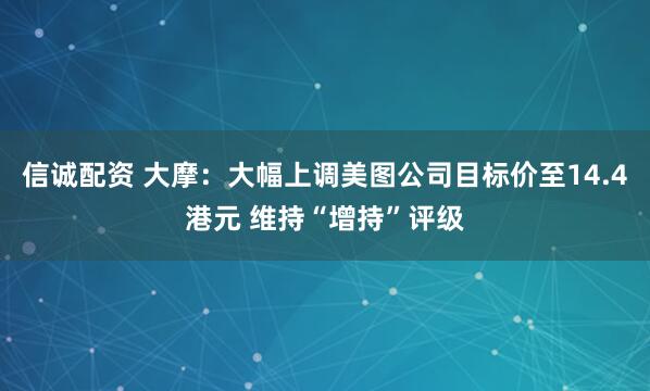 信诚配资 大摩：大幅上调美图公司目标价至14.4港元 维持“增持”评级
