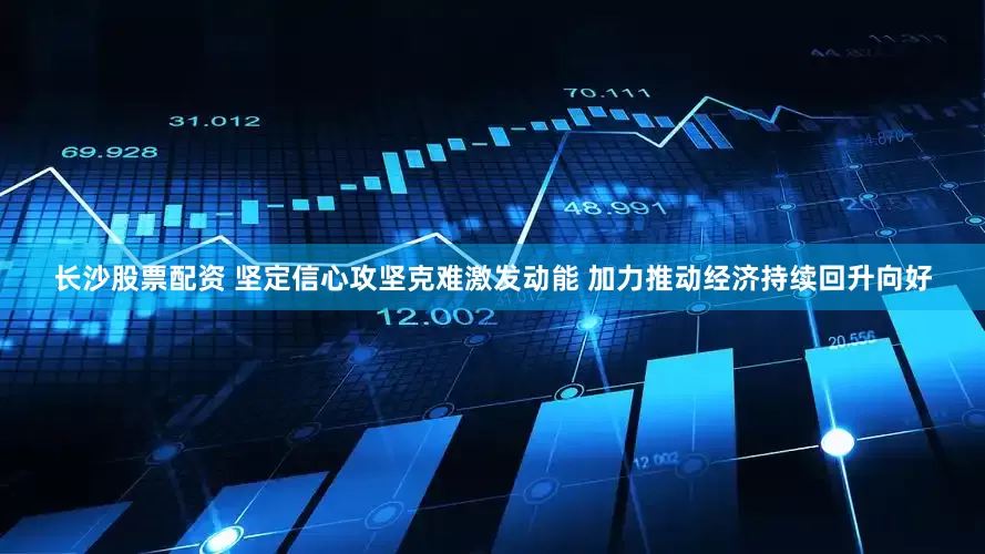 长沙股票配资 坚定信心攻坚克难激发动能 加力推动经济持续回升向好