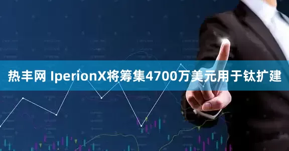 热丰网 IperionX将筹集4700万美元用于钛扩建
