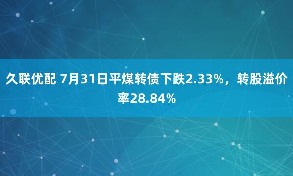 久联优配 7月31日平煤转债下跌2.33%，转股溢价率28.84%