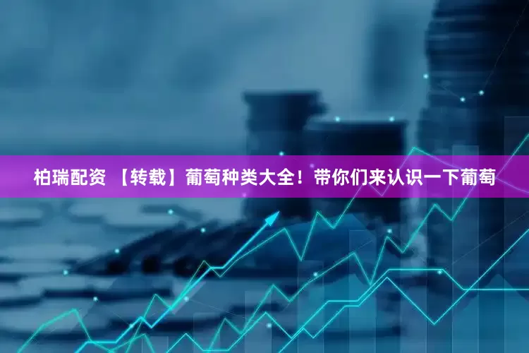 柏瑞配资 【转载】葡萄种类大全！带你们来认识一下葡萄