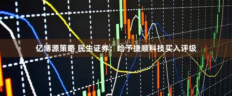 亿博源策略 民生证券：给予捷顺科技买入评级