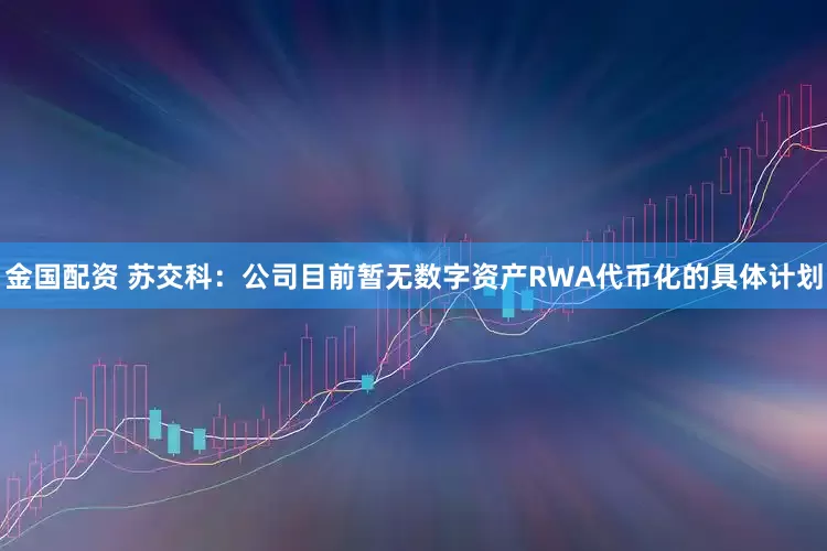 金国配资 苏交科：公司目前暂无数字资产RWA代币化的具体计划