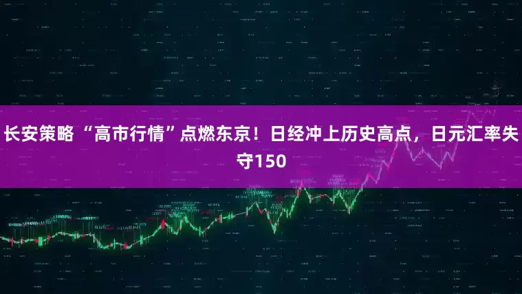 长安策略 “高市行情”点燃东京！日经冲上历史高点，日元汇率失守150