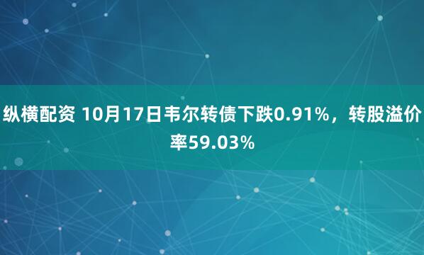 纵横配资 10月17日韦尔转债下跌0.91%，转股溢价率59.03%