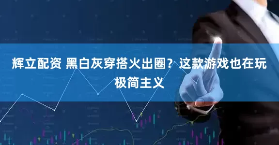 辉立配资 黑白灰穿搭火出圈？这款游戏也在玩极简主义