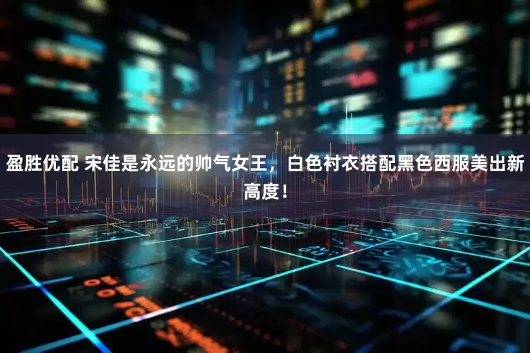 盈胜优配 宋佳是永远的帅气女王，白色衬衣搭配黑色西服美出新高度！