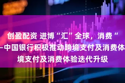 创盈配资 进博“汇”全球，消费“惠”民生 ——中国银行积极推动跨境支付及消费体验迭代升级