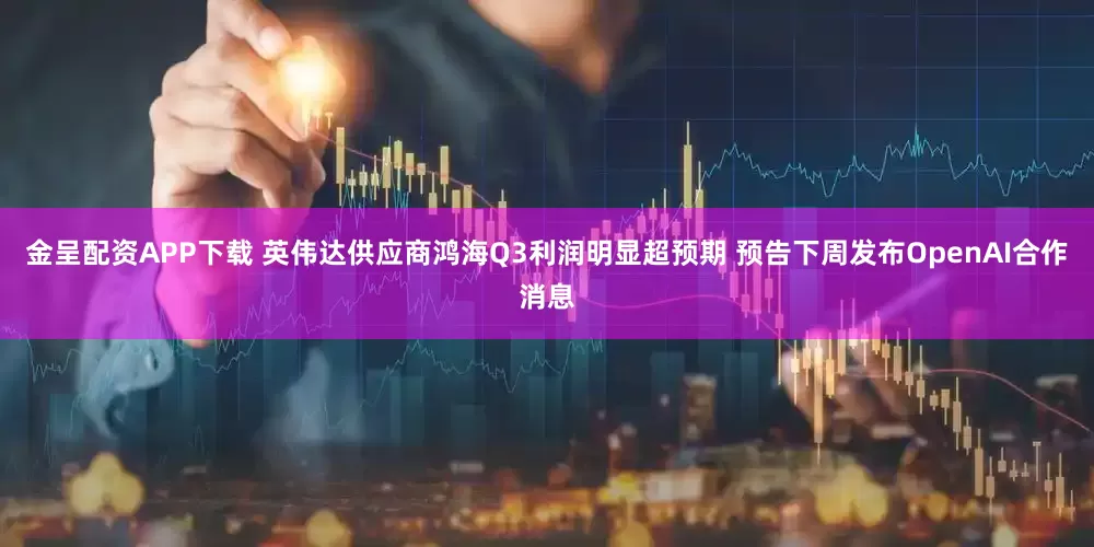 金呈配资APP下载 英伟达供应商鸿海Q3利润明显超预期 预告下周发布OpenAI合作消息