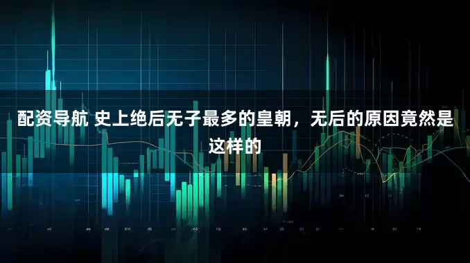 配资导航 史上绝后无子最多的皇朝，无后的原因竟然是这样的