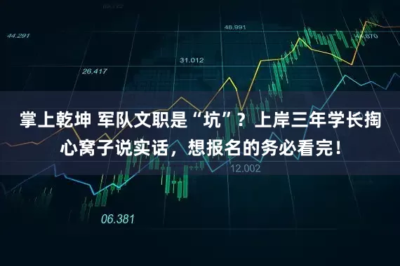 掌上乾坤 军队文职是“坑”？上岸三年学长掏心窝子说实话，想报名的务必看完！