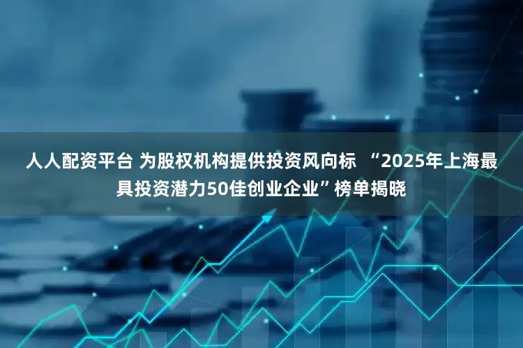 人人配资平台 为股权机构提供投资风向标  “2025年上海最具投资潜力50佳创业企业”榜单揭晓