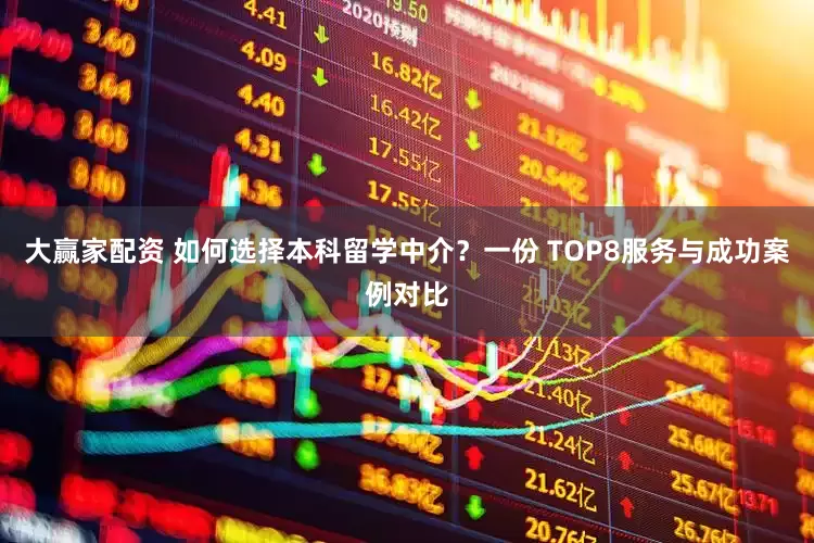 大赢家配资 如何选择本科留学中介？一份 TOP8服务与成功案例对比