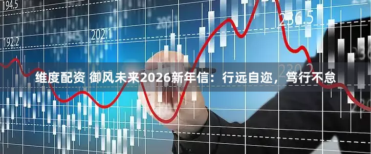维度配资 御风未来2026新年信：行远自迩，笃行不怠