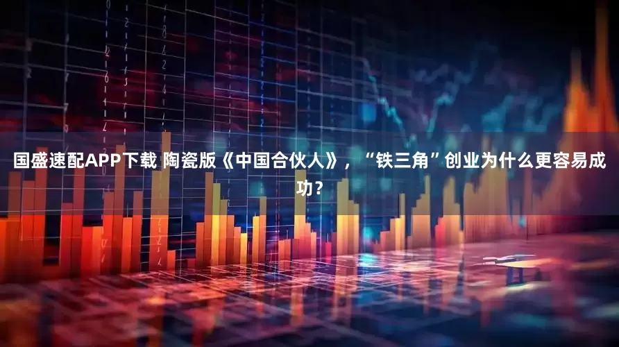 国盛速配APP下载 陶瓷版《中国合伙人》，“铁三角”创业为什么更容易成功？