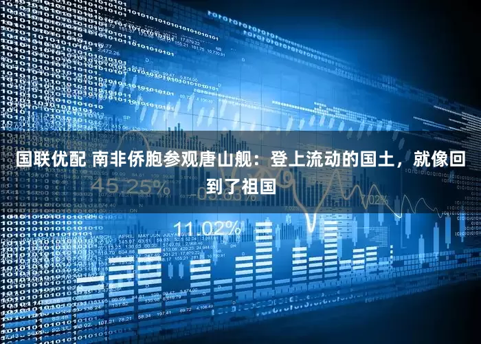 国联优配 南非侨胞参观唐山舰：登上流动的国土，就像回到了祖国