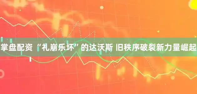 掌盘配资 “礼崩乐坏”的达沃斯 旧秩序破裂新力量崛起