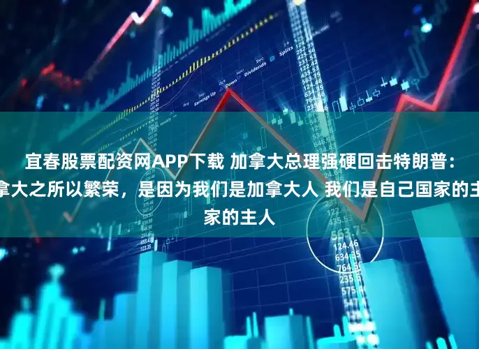 宜春股票配资网APP下载 加拿大总理强硬回击特朗普：加拿大之所以繁荣，是因为我们是加拿大人 我们是自己国家的主人