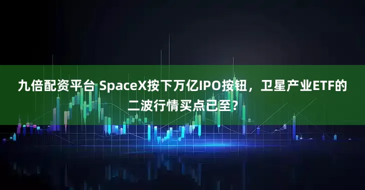九倍配资平台 SpaceX按下万亿IPO按钮，卫星产业ETF的二波行情买点已至？