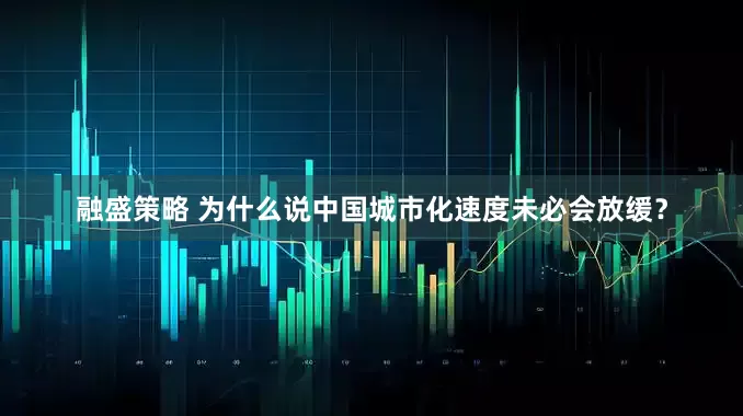 融盛策略 为什么说中国城市化速度未必会放缓？