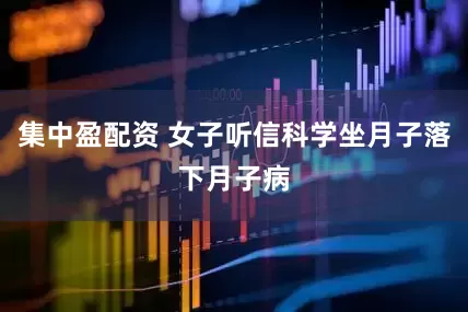 集中盈配资 女子听信科学坐月子落下月子病