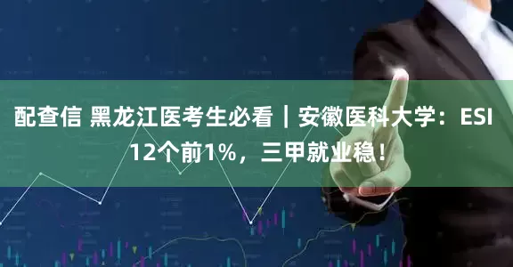 配查信 黑龙江医考生必看｜安徽医科大学：ESI 12个前1%，三甲就业稳！