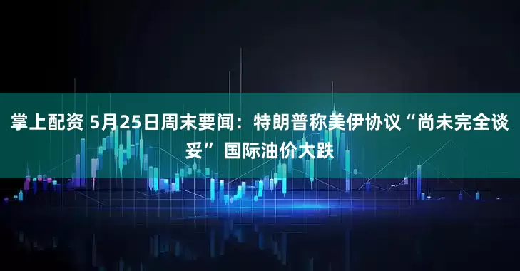 掌上配资 5月25日周末要闻：特朗普称美伊协议“尚未完全谈妥” 国际油价大跌